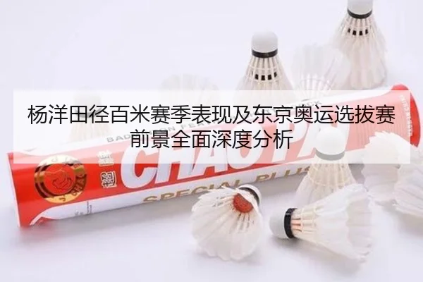 杨洋田径百米赛季表现及东京奥运选拔赛前景全面深度分析