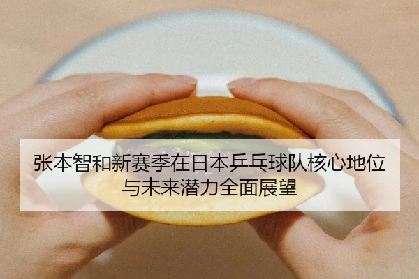 张本智和新赛季在日本乒乓球队核心地位与未来潜力全面展望