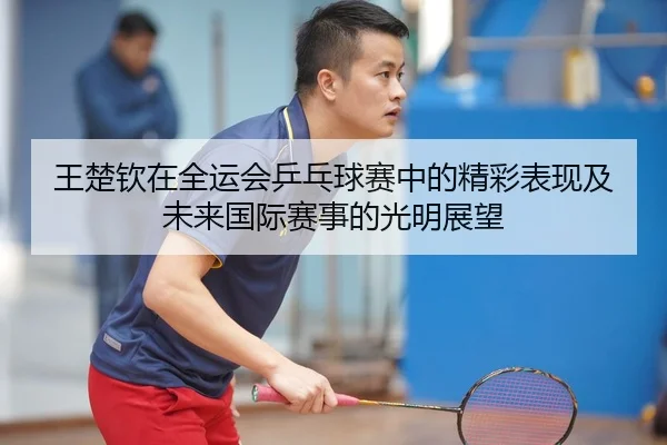 王楚钦在全运会乒乓球赛中的精彩表现及未来国际赛事的光明展望