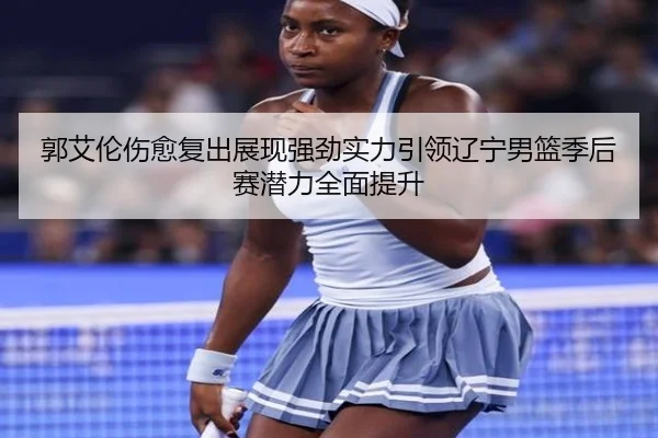 郭艾伦伤愈复出展现强劲实力引领辽宁男篮季后赛潜力全面提升