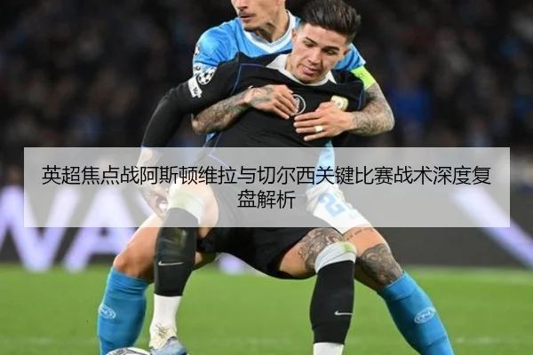 英超焦点战阿斯顿维拉与切尔西关键比赛战术深度复盘解析